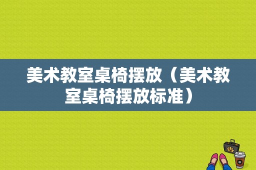 美术教室桌椅摆放（美术教室桌椅摆放标准）