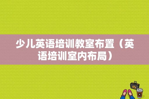 少儿英语培训教室布置（英语培训室内布局）