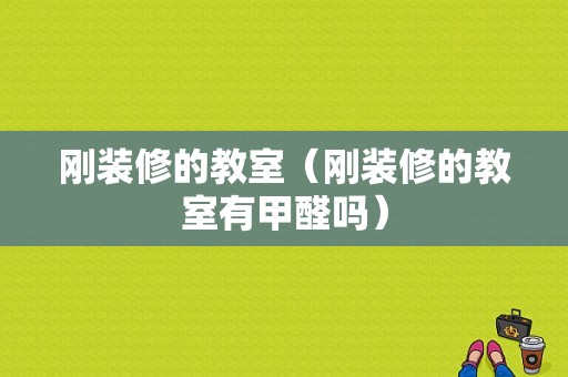 刚装修的教室（刚装修的教室有甲醛吗）-图1