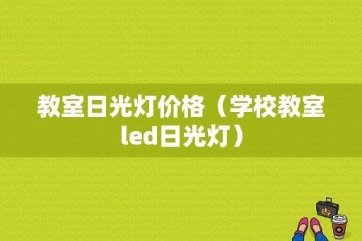 教室日光灯价格（学校教室led日光灯）