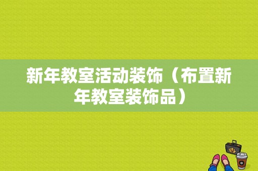 新年教室活动装饰（布置新年教室装饰品）-图1