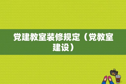 党建教室装修规定（党教室建设）