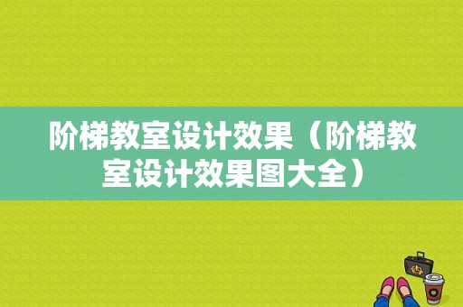 阶梯教室设计效果（阶梯教室设计效果图大全）