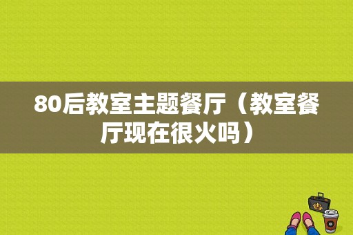 80后教室主题餐厅（教室餐厅现在很火吗）-图1