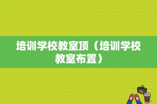 培训学校教室顶（培训学校教室布置）