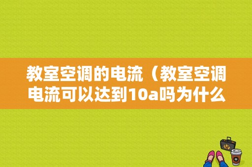 教室空调的电流（教室空调电流可以达到10a吗为什么）