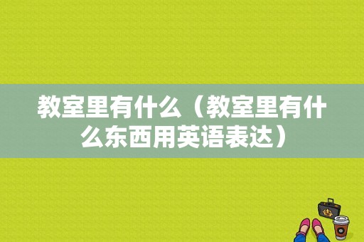 教室里有什么（教室里有什么东西用英语表达）