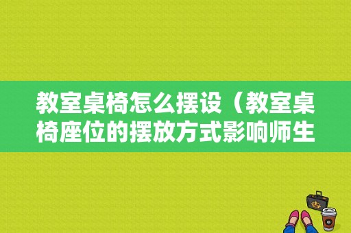 教室桌椅怎么摆设（教室桌椅座位的摆放方式影响师生间的交流）-图1