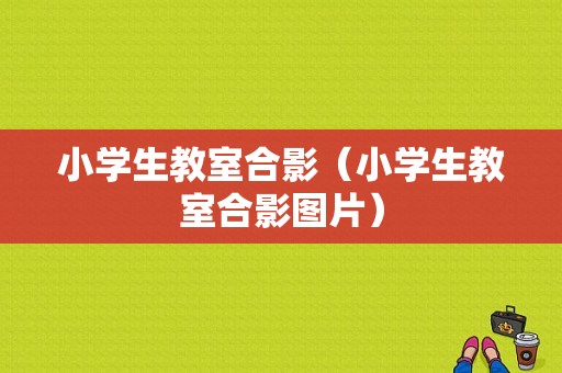 小学生教室合影（小学生教室合影图片）-图1