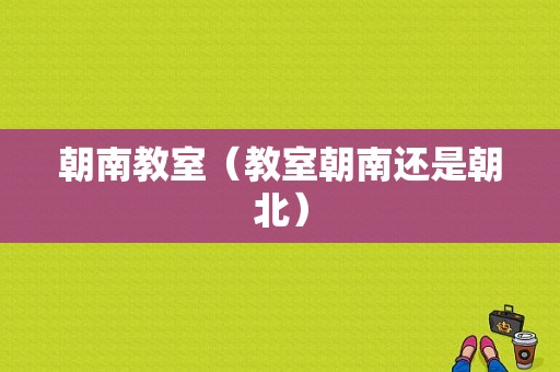 朝南教室（教室朝南还是朝北）-图1