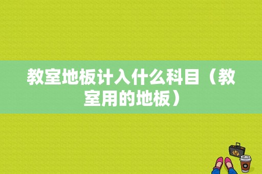 教室地板计入什么科目（教室用的地板）