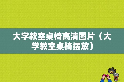 大学教室桌椅高清图片（大学教室桌椅摆放）-图1