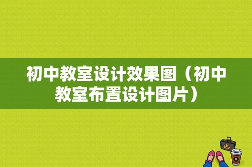 初中教室设计效果图（初中教室布置设计图片）