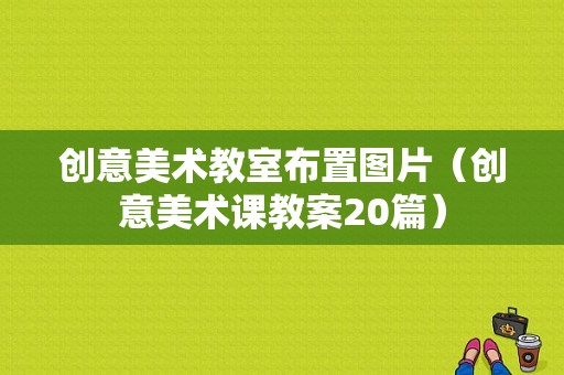 创意美术教室布置图片（创意美术课教案20篇）-图1