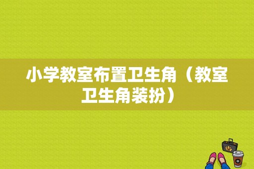 小学教室布置卫生角（教室卫生角装扮）