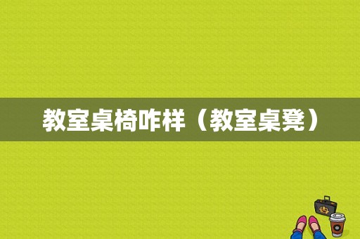 教室桌椅咋样（教室桌凳）