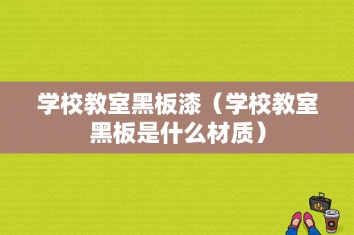 学校教室黑板漆（学校教室黑板是什么材质）