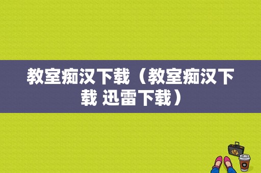 教室痴汉下载（教室痴汉下载 迅雷下载）