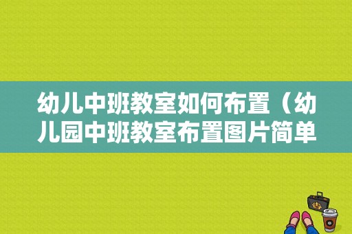 幼儿中班教室如何布置（幼儿园中班教室布置图片简单大方）