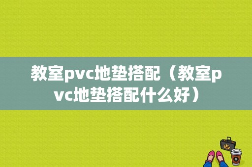 教室pvc地垫搭配（教室pvc地垫搭配什么好）