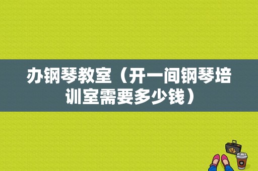 办钢琴教室（开一间钢琴培训室需要多少钱）