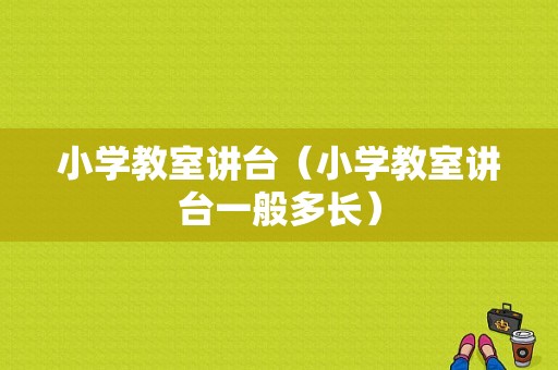 小学教室讲台（小学教室讲台一般多长）