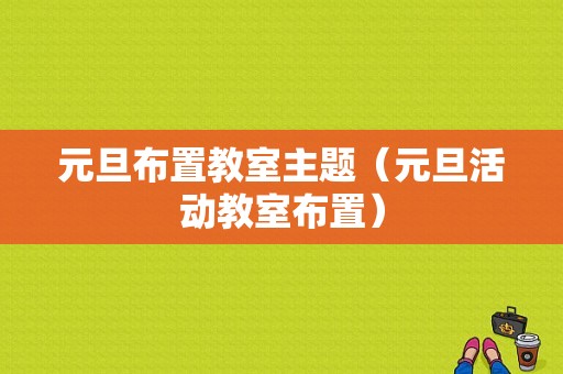 元旦布置教室主题（元旦活动教室布置）