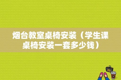 烟台教室桌椅安装（学生课桌椅安装一套多少钱）