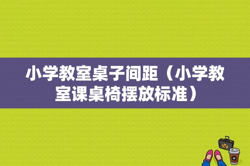 小学教室桌子间距（小学教室课桌椅摆放标准）-图1