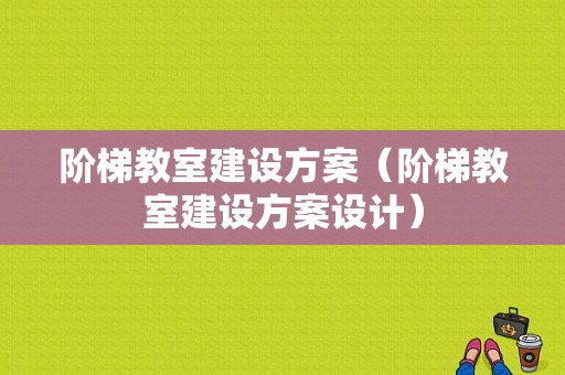 阶梯教室建设方案（阶梯教室建设方案设计）