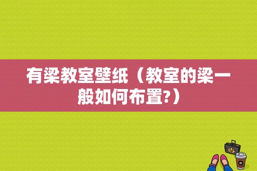 有梁教室壁纸（教室的梁一般如何布置?）-图1