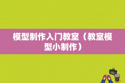 模型制作入门教室（教室模型小制作）-图1