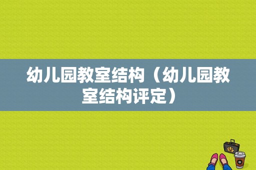 幼儿园教室结构（幼儿园教室结构评定）-图1