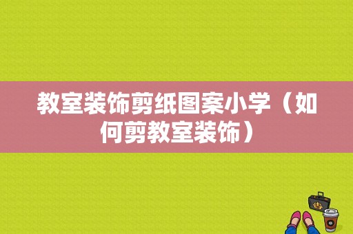 教室装饰剪纸图案小学（如何剪教室装饰）