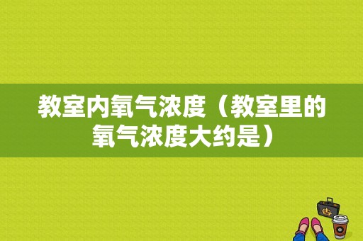 教室内氧气浓度（教室里的氧气浓度大约是）-图1