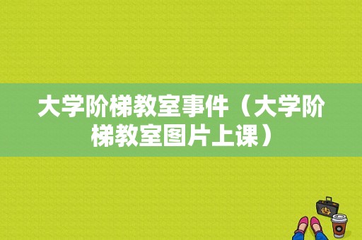 大学阶梯教室事件（大学阶梯教室图片上课）