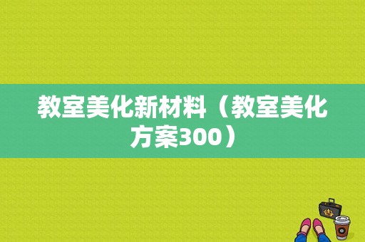 教室美化新材料（教室美化方案300）-图1