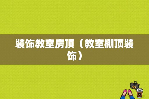 装饰教室房顶（教室棚顶装饰）