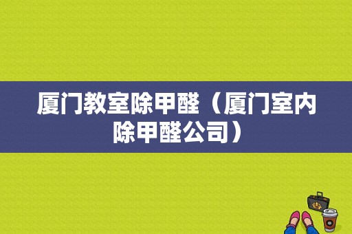 厦门教室除甲醛（厦门室内除甲醛公司）-图1