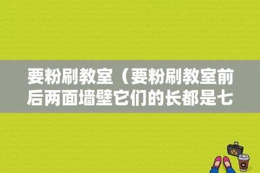 要粉刷教室（要粉刷教室前后两面墙壁它们的长都是七米宽都是四米）