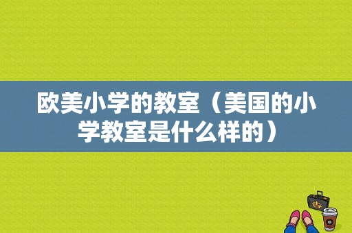 欧美小学的教室（美国的小学教室是什么样的）