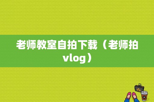 老师教室自拍下载（老师拍vlog）