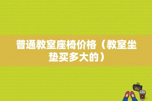 普通教室座椅价格（教室坐垫买多大的）