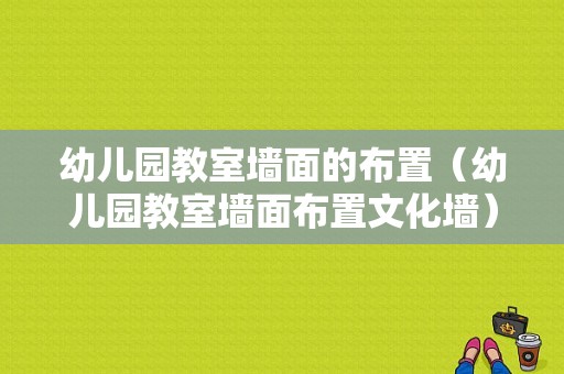 幼儿园教室墙面的布置（幼儿园教室墙面布置文化墙）