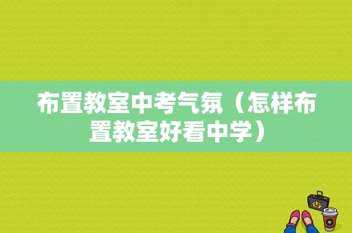 布置教室中考气氛（怎样布置教室好看中学）