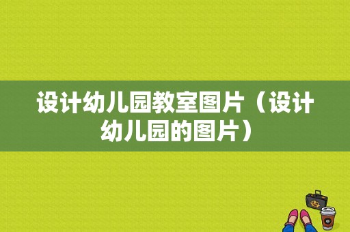 设计幼儿园教室图片（设计幼儿园的图片）