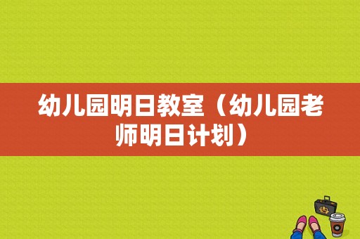 幼儿园明日教室（幼儿园老师明日计划）