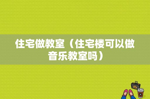 住宅做教室（住宅楼可以做音乐教室吗）-图1