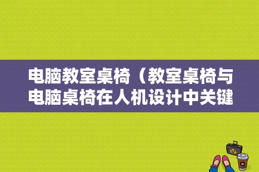 电脑教室桌椅（教室桌椅与电脑桌椅在人机设计中关键尺寸对比分析）