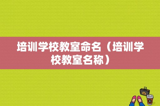 培训学校教室命名（培训学校教室名称）